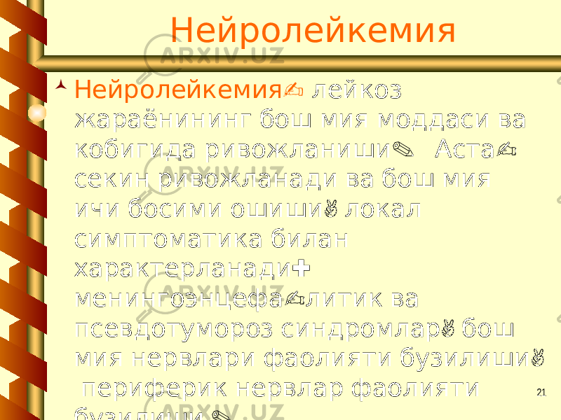 21Нейролейкемия  -Нейролейкемия лейкоз жараёнининг бош мия моддаси ва . - кобигида ривожланиши Аста секин ривожланади ва бош мия , ичи босими ошиши локал симптоматика билан : характерланади - менингоэнцефа литик ва , псевдотумороз синдромлар бош , мия нервлари фаолияти бузилиши периферик нервлар фаолияти . бузилиши 