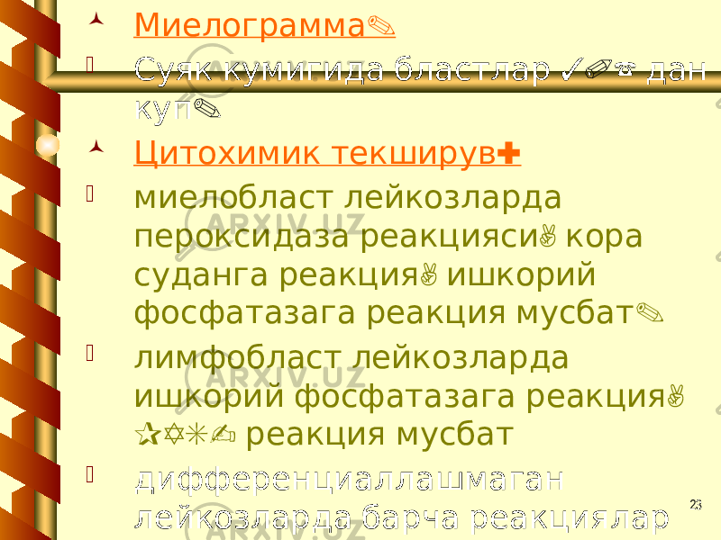 23 .Миелограмма  30% Суяк кумигида бластлар дан . куп  : Цитохимик текширув  миелобласт лейкозларда , пероксидаза реакцияси кора , суданга реакция ишкорий . фосфатазага реакция мусбат  лимфобласт лейкозларда , ишкорий фосфатазага реакция PAS- реакция мусбат  дифференциаллашмаган лейкозларда барча реакциялар . манфий 