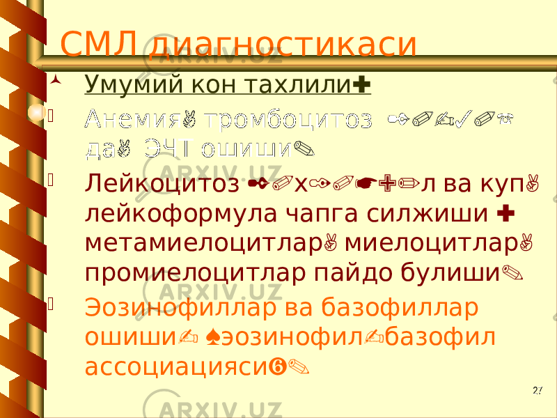 27 СМЛ диагностикаси  : Умумий кон тахлили  , 20-30% Анемия тромбоцитоз , . да ЭЧТ ошиши  20 10*9/ , Лейкоцитоз х л ва куп : лейкоформула чапга силжиши , , метамиелоцитлар миелоцитлар . промиелоцитлар пайдо булиши  Эозинофиллар ва базофиллар - « - ошиши эозинофил базофил ». ассоциацияси 