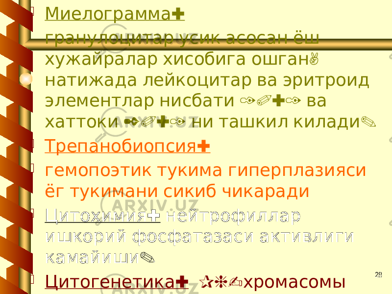 28 :Миелограмма гранулоцитар усик асосан ёш , хужайралар хисобига ошган натижада лейкоцитар ва эритроид 10:1 элементлар нисбати ва 20:1 . хаттоки ни ташкил килади  : Трепанобиопсия  гемопоэтик тукима гиперплазияси ёг тукимани сикиб чикаради  : Цитохимия нейтрофиллар ишкорий фосфатазаси активлиги . камайиши  : Цитогенетика Ph- хромасомы 95%. да аникланади 