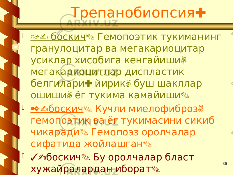 36 :Трепанобиопсия  1- боскич . Гемопоэтик тукиманинг гранулоцитар ва мегакариоцитар , усиклар хисобига кенгайиши мегакариоцитлар диспластик : , белгилари йирик буш шакллар , . ошиши ёг тукима камайиши  2- боскич . , Кучли миелофиброз гемопоэтик ва ёг тукимасини сикиб . чикаради Гемопоэз оролчалар . сифатида жойлашган  3- боскич . Бу оролчалар бласт . хужайралардан иборат 