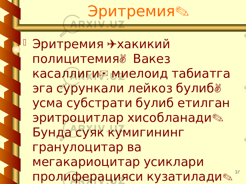 37.Эритремия  ( Эритремия хакикий , полицитемия Вакез ) касаллиги миелоид табиатга , эга сурункали лейкоз булиб усма субстрати булиб етилган . эритроцитлар хисобланади Бунда суяк кумигининг гранулоцитар ва мегакариоцитар усиклари пролиферацияси кузатилади . 