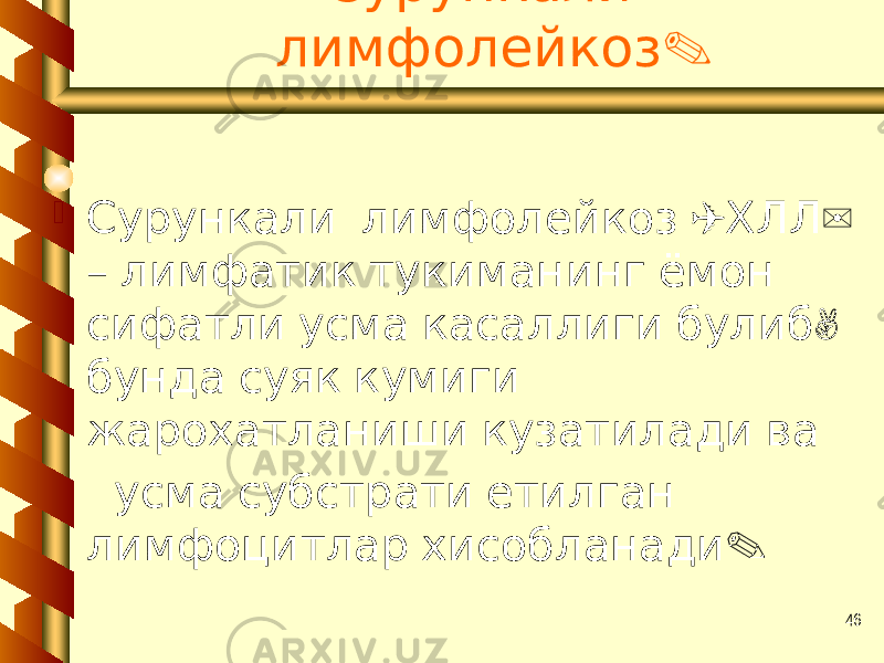 46 Сурункали . лимфолейкоз  ( ) Сурункали лимфолейкоз ХЛЛ – лимфатик тукиманинг ёмон , сифатли усма касаллиги булиб бунда суяк кумиги жарохатланиши кузатилади ва усма субстрати етилган . лимфоцитлар хисобланади 