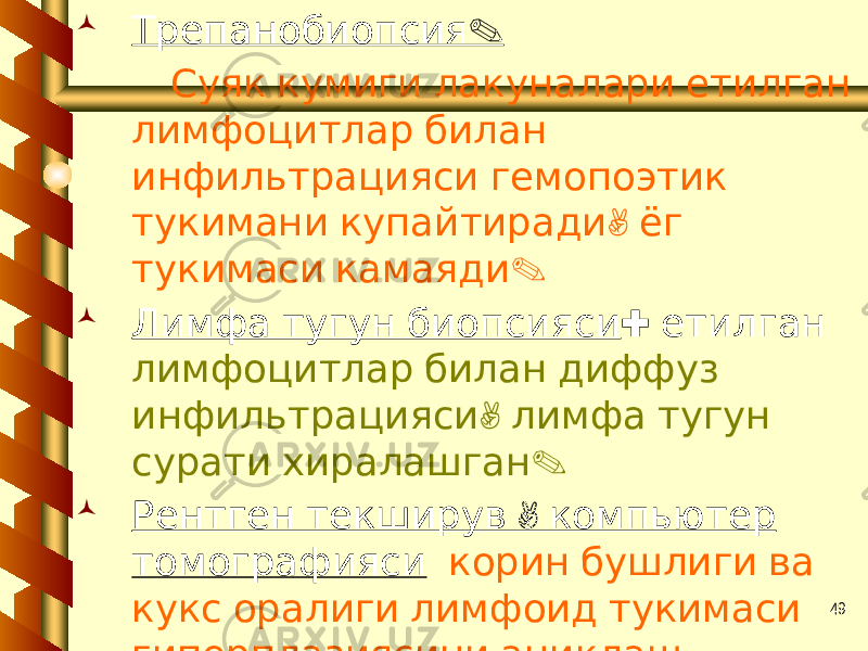 49 .Трепанобиопсия Суяк кумиги лакуналари етилган лимфоцитлар билан инфильтрацияси гемопоэтик , тукимани купайтиради ёг . тукимаси камаяди  Лимфа тугун биопсияси : етилган лимфоцитлар билан диффуз , инфильтрацияси лимфа тугун . сурати хиралашган  , Рентген текширув компьютер томографияси корин бушлиги ва кукс оралиги лимфоид тукимаси гиперплазиясини аниклаш максадида . 