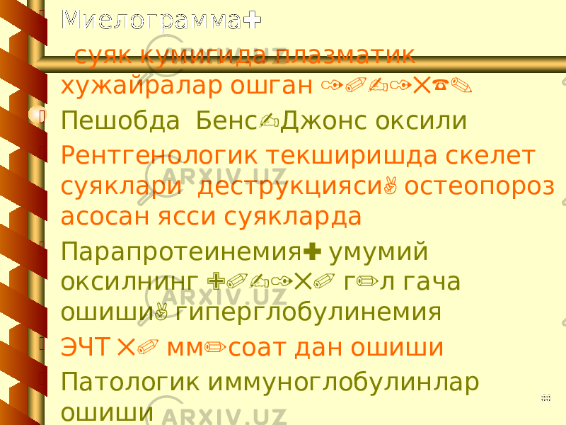 55 : Миелограмма суяк кумигида плазматик 10-15%. хужайралар ошган  - Пешобда Бенс Джонс оксили  Рентгенологик текширишда скелет , суяклари деструкцияси остеопороз асосан ясси суякларда  : Парапротеинемия умумий 90-150 / оксилнинг г л гача , ошиши гиперглобулинемия  50 / ЭЧТ мм соат дан ошиши  Патологик иммуноглобулинлар ошиши 