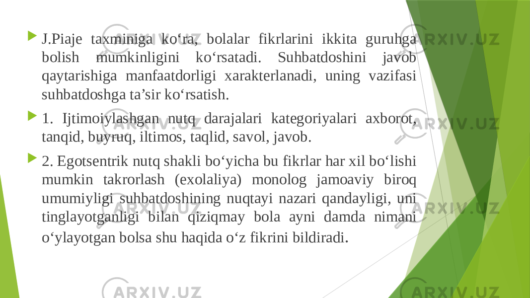  J.Piaje taxminiga ko‘ra, bolalar fikrlarini ikkita guruhga bolish mumkinligini ko‘rsatadi. Suhbatdoshini javob qaytarishiga manfaatdorligi xarakterlanadi, uning vazifasi suhbatdoshga ta’sir ko‘rsatish.  1. Ijtimoiylashgan nutq darajalari kategoriyalari axborot, tanqid, buyruq, iltimos, taqlid, savol, javob.  2. Egotsentrik nutq shakli bo‘yicha bu fikrlar har xil bo‘lishi mumkin takrorlash (exolaliya) monolog jamoaviy biroq umumiyligi suhbatdoshining nuqtayi nazari qandayligi, uni tinglayotganligi bilan qiziqmay bola ayni damda nimani o‘ylayotgan bolsa shu haqida o‘z fikrini bildiradi . 