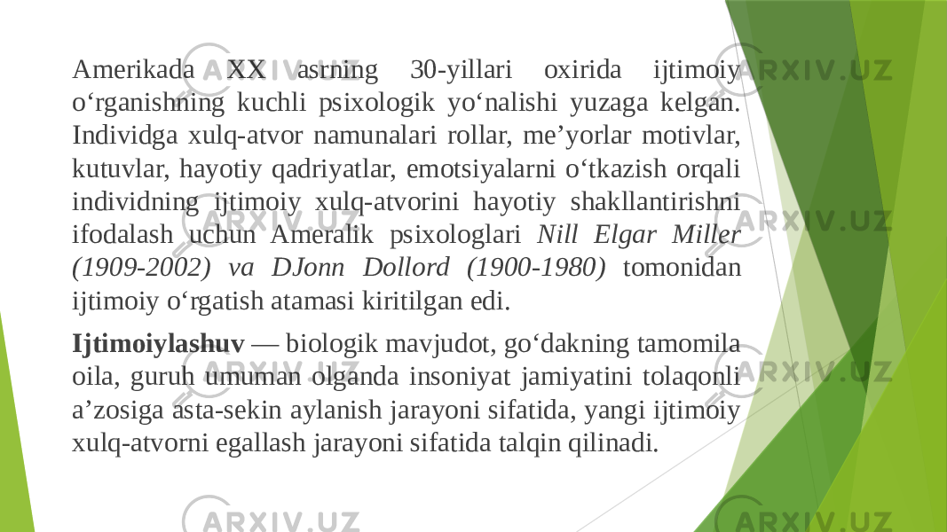 Amerikada XX asrning 30-yillari oxirida ijtimoiy o‘rganishning kuchli psixologik yo‘nalishi yuzaga kelgan. Individga xulq-atvor namunalari rollar, me’yorlar motivlar, kutuvlar, hayotiy qadriyatlar, emotsiyalarni o‘tkazish orqali individning ijtimoiy xulq-atvorini hayotiy shakllantirishni ifodalash uchun Ameralik psixologlari Nill Elgar Miller (1909-2002) va DJonn Dollord (1900-1980) tomonidan ijtimoiy o‘rgatish atamasi kiritilgan edi. Ijtimoiylashuv — biologik mavjudot, go‘dakning tamomila oila, guruh umuman olganda insoniyat jamiyatini tolaqonli a’zosiga asta-sekin aylanish jarayoni sifatida, yangi ijtimoiy xulq-atvorni egallash jarayoni sifatida talqin qilinadi. 