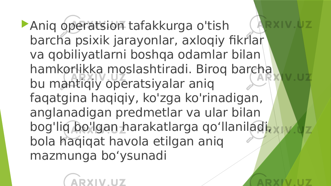  Aniq operatsion tafakkurga o&#39;tish barcha psixik jarayonlar, axloqiy fikrlar va qobiliyatlarni boshqa odamlar bilan hamkorlikka moslashtiradi. Biroq barcha bu mantiqiy operatsiyalar aniq faqatgina haqiqiy, ko&#39;zga ko&#39;rinadigan, anglanadigan predmetlar va ular bilan bog&#39;liq bo&#39;lgan harakatlarga qo‘llaniladi, bola haqiqat havola etilgan aniq mazmunga bo‘ysunadi 