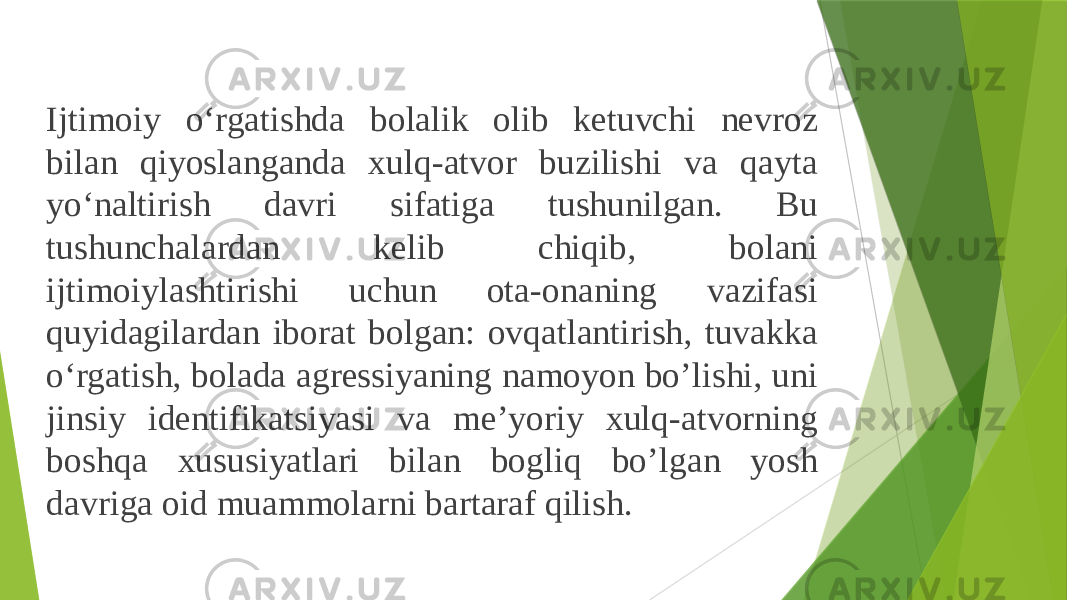 Ijtimoiy o‘rgatishda bolalik olib ketuvchi nevroz bilan qiyoslanganda xulq-atvor buzilishi va qayta yo‘naltirish davri sifatiga tushunilgan. Bu tushunchalardan kelib chiqib, bolani ijtimoiylashtirishi uchun ota-onaning vazifasi quyidagilardan iborat bolgan: ovqatlantirish, tuvakka o‘rgatish, bolada agressiyaning namoyon bo’lishi, uni jinsiy identifikatsiyasi va me’yoriy xulq-atvorning boshqa xususiyatlari bilan bogliq bo’lgan yosh davriga oid muammolarni bartaraf qilish. 