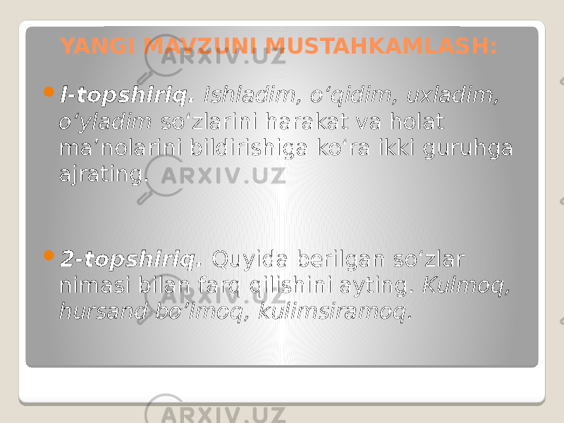  l-topshiriq. Ishladim, o‘qidim, uxladim, o‘yladim so‘zlarini harakat va holat ma’nolarini bildirishiga ko‘ra ikki guruhga ajrating.  2-topshiriq. Quyida berilgan so‘zlar nimasi bilan farq qilishini ayting. Kulmoq, hursand bo’lmoq, kulimsiramoq. YANGI MAVZUNI MUSTAHKAMLASH: 