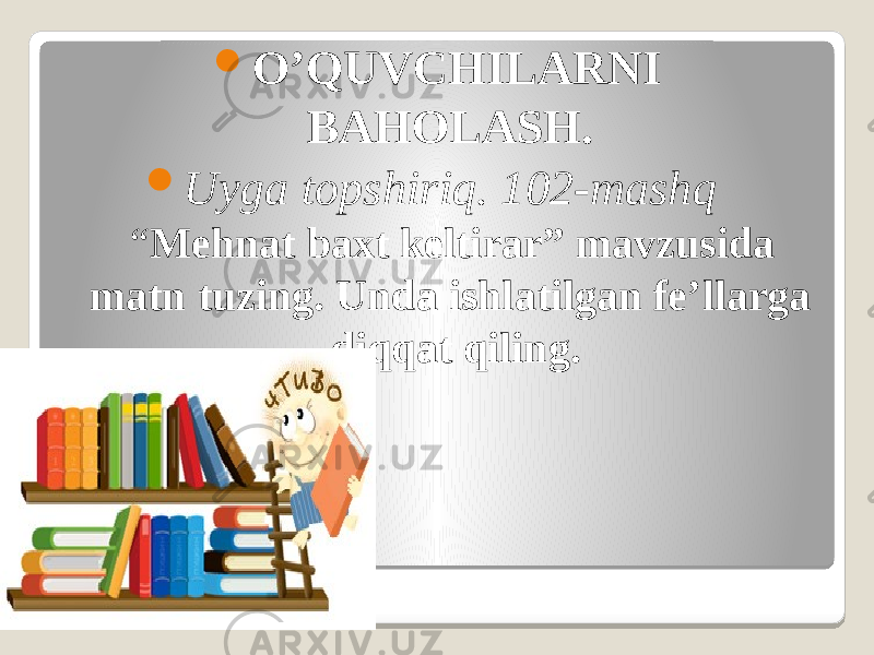  O’QUVCHILARNI BAHOLASH.   Uyga topshiriq. 102-mashq “ Mehnat baxt keltirar” mavzusida matn tuzing. Unda ishlatilgan fe’llarga diqqat qiling. 