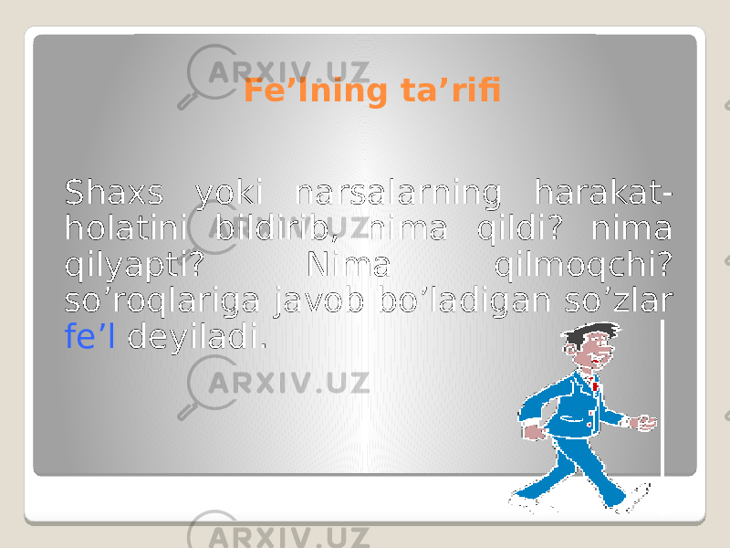 Fe’lning ta’rifi Shaxs yoki narsalarning harakat- holatini bildirib, nima qildi? nima qilyapti? Nima qilmoqchi? so’roqlariga javob bo’ladigan so’zlar fe’l deyiladi. 