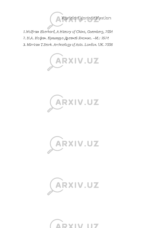 Foydalanilgan adabiyotlar: 1.Wolfram Eberhard, A History of China, Gutenberg, 2004 2. Н.А. Иофан. Культура Древней Японию. –М.: 1974 3. Mirriam T.Stark. Archaelogy of Asia. London. UK. 2006 
