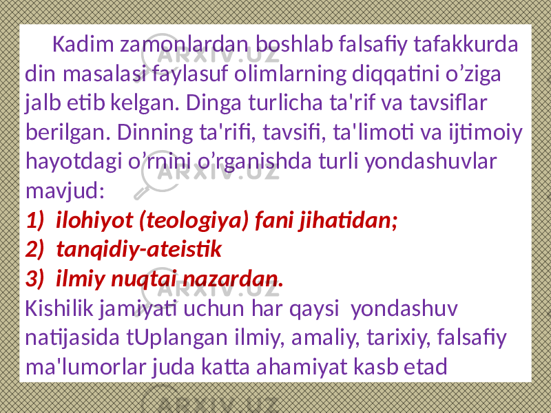 Kadim zamonlardan boshlab falsafiy tafakkurda din masalasi faylasuf olimlarning diqqatini o’ziga jalb etib kelgan. Dinga turlicha ta&#39;rif va tavsiflar berilgan. Dinning ta&#39;rifi, tavsifi, ta&#39;limoti va ijtimoiy hayotdagi o’rnini o’rganishda turli yondashuvlar mavjud: 1) ilohiyot (teologiya) fani jihatidan; 2) tanqidiy-ateistik 3) ilmiy nuqtai nazardan. Kishilik jamiyati uchun har qaysi yondashuv natijasida tUplangan ilmiy, amaliy, tarixiy, falsafiy ma&#39;lumorlar juda katta ahamiyat kasb etad 