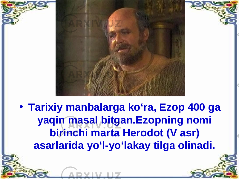 • Tarixiy manbalarga ko‘ra, Ezop 400 ga yaqin masal bitgan.Ezopning nomi birinchi marta Herodot (V asr) asarlarida yo‘l-yo‘lakay tilga olinadi.  
