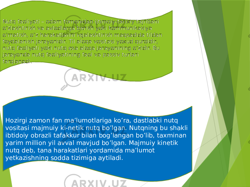 Nutq faoliyati – odam tomonidan ijtimoiy-tarixiy tajribani o’zlashtirish va avlodlarga berish yoki kommunikasiya o’rnatish, o’z harakatlarini rejalashtirish maqsadida tildan foydalanish jarayonidir. Til aloqa vositasi yoxud quroldir, nutq faoliyati yoki nutq esa aloqa jarayonining o’zidir. Bu jarayonda nutq faoliyatining faol va passiv turlari farqlanadi. Hozirgi zamon fan ma’lumotlariga ko’ra, dastlabki nutq vositasi majmuiy ki-netik nutq bo’lgan. Nutqning bu shakli ibtidoiy obrazli tafakkur bilan bog’langan bo’lib, taxminan yarim million yil avval mavjud bo’lgan. Majmuiy kinetik nutq deb, tana harakatlari yordamida ma’lumot yetkazishning sodda tizimiga aytiladi. 