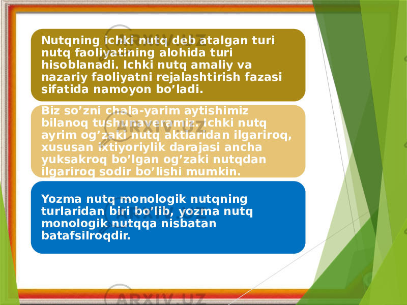 Nutqning ichki nutq deb atalgan turi nutq faoliyatining alohida turi hisoblanadi. Ichki nutq amaliy va nazariy faoliyatni rejalashtirish fazasi sifatida namoyon bo’ladi. Biz so’zni chala-yarim aytishimiz bilanoq tushunaveramiz. Ichki nutq ayrim og’zaki nutq aktlaridan ilgariroq, xususan ixtiyoriylik darajasi ancha yuksakroq bo’lgan og’zaki nutqdan ilgariroq sodir bo’lishi mumkin. Yozma nutq monologik nutqning turlaridan biri bo’lib, yozma nutq monologik nutqqa nisbatan batafsilroqdir. 