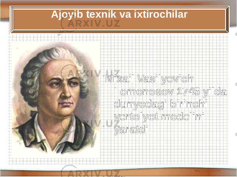 05/11/2023 Antonenkova Anzhelika Viktorovna MOU Budinskaya OOSh 20Mixail Vasilyevich Lomonosov 1745 yilda dunyodagi birinchi vertolyot modelini yaratdi. Ajoyib texnik va ixtirochilar 