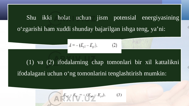 Shu ikki holat uchun jism potensial energiyasining o‘zgarishi ham xuddi shunday bajarilgan ishga teng, ya’ni: (1) va (2) ifodalarning chap tomonlari bir xil kattalikni ifodalagani uchun o‘ng tomonlarini tenglashtirish mumkin: 