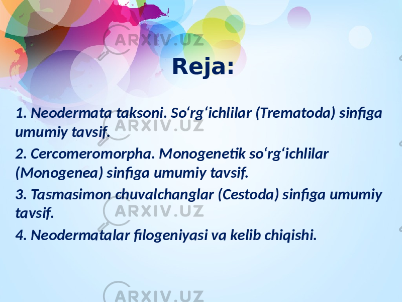 Reja: 1. Neodermata taksoni. Sо‘rg‘ichlilar (Trematoda) sinfiga umumiy tavsif. 2. Cercomeromorpha. Monogenetik sо‘rg‘ichlilar (Monogenea) sinfiga umumiy tavsif. 3. Tasmasimon chuvalchanglar (Cestoda) sinfiga umumiy tavsif. 4. Neodermatalar filogeniyasi va kelib chiqishi. 