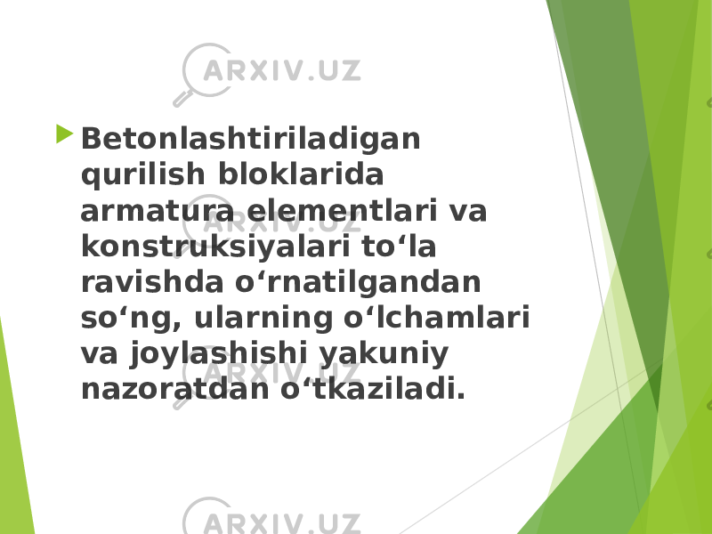  Betonlashtiriladigan qurilish bloklarida armatura elementlari va konstruksiyalari to‘la ravishda o‘rnatilgandan so‘ng, ularning o‘lchamlari va joylashishi yakuniy nazoratdan o‘tkaziladi. 