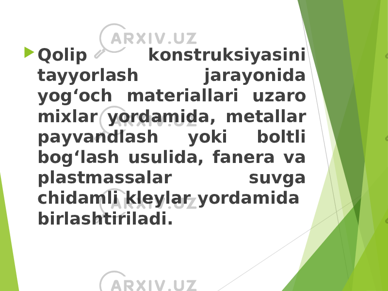  Qolip konstruksiyasini tayyorlash jarayonida yog‘och materiallari uzaro mixlar yordamida, metallar payvandlash yoki boltli bog‘lash usulida, fanera va plastmassalar suvga chidamli kleylar yordamida birlashtiriladi. 