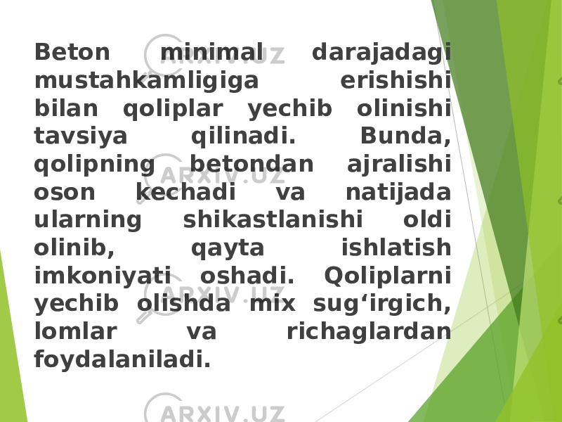 Beton minimal darajadagi mustahkamligiga erishishi bilan qoliplar yechib olinishi tavsiya qilinadi. Bunda, qolipning betondan ajralishi oson kechadi va natijada ularning shikastlanishi oldi olinib, qayta ishlatish imkoniyati oshadi. Qoliplarni yechib olishda mix sug‘irgich, lomlar va richaglardan foydalaniladi. 