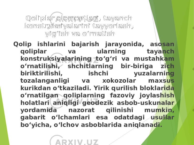 Qolip ishlarini bajarish jarayonida, asosan qoliplar va ularning tayanch konstruksiyalarining to‘g‘ri va mustahkam o‘rnatilishi, shchitlarning bir-biriga zich biriktirilishi, ishchi yuzalarning tozalanganligi va xokozolar maxsus kurikdan o‘tkaziladi. Yirik qurilish bloklarida o‘rnatilgan qoliplarning fazoviy joylashish holatlari aniqligi geodezik asbob-uskunalar yordamida nazorat qilinishi mumkin, gabarit o‘lchamlari esa odatdagi usullar bo‘yicha, o‘lchov asboblarida aniqlanadi. Qoliplar elementlari, tayanch konstruksiyalarini tayyorlash, yig‘ish va o‘rnatish 