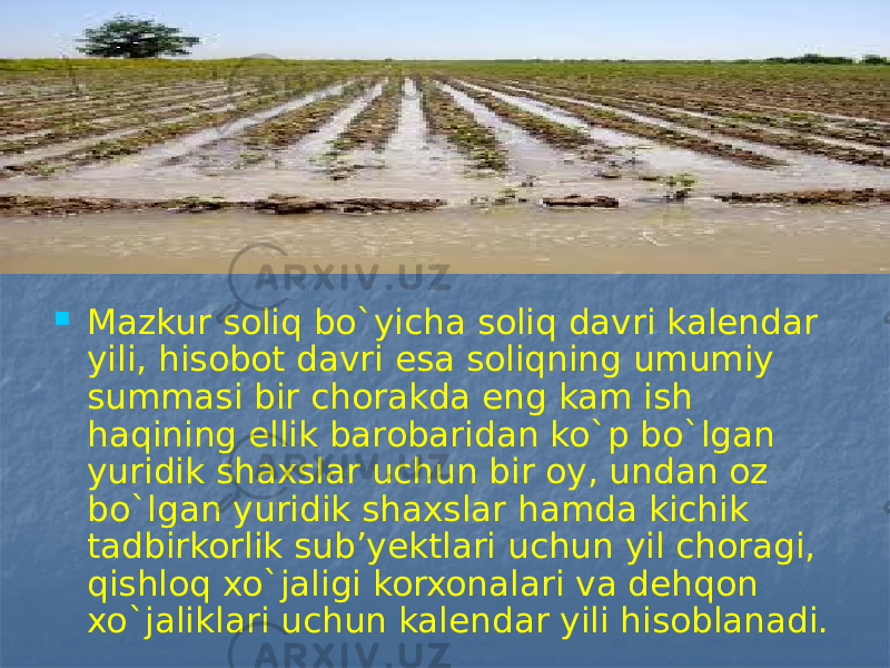  Mazkur soliq bo`yicha soliq davri kalendar yili, hisobot davri esa soliqning umumiy summasi bir chorakda eng kam ish haqining ellik barobaridan ko`p bo`lgan yuridik shaxslar uchun bir oy, undan oz bo`lgan yuridik shaxslar hamda kichik tadbirkorlik sub’yektlari uchun yil choragi, qishloq xo`jaligi korxonalari va dehqon xo`jaliklari uchun kalendar yili hisoblanadi. 