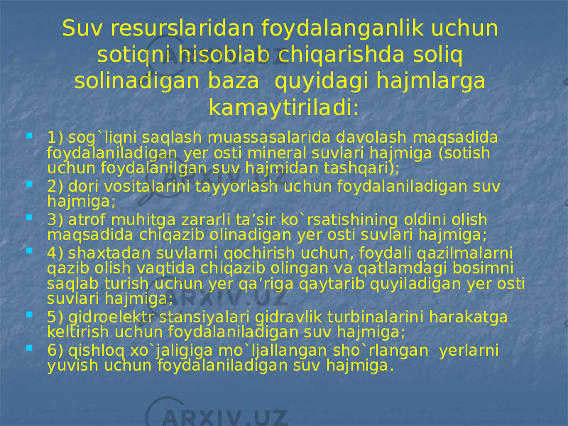 Suv resurslaridan foydalanganlik uchun sotiqni hisoblab chiqarishda soliq solinadigan baza quyidagi hajmlarga kamaytiriladi:  1) sog`liqni saqlash muassasalarida davolash maqsadida foydalaniladigan yer osti mineral suvlari hajmiga (sotish uchun foydalanilgan suv hajmidan tashqari);  2) dori vositalarini tayyorlash uchun foydalaniladigan suv hajmiga;  3) atrof muhitga zararli ta’sir ko`rsatishining oldini olish maqsadida chiqazib olinadigan yer osti suvlari hajmiga;  4) shaxtadan suvlarni qochirish uchun, foydali qazilmalarni qazib olish vaqtida chiqazib olingan va qatlamdagi bosimni saqlab turish uchun yer qa’riga qaytarib quyiladigan yer osti suvlari hajmiga;  5) gidroelektr stansiyalari gidravlik turbinalarini harakatga keltirish uchun foydalaniladigan suv hajmiga;  6) qishloq xo`jaligiga mo`ljallangan sho`rlangan yerlarni yuvish uchun foydalaniladigan suv hajmiga. 