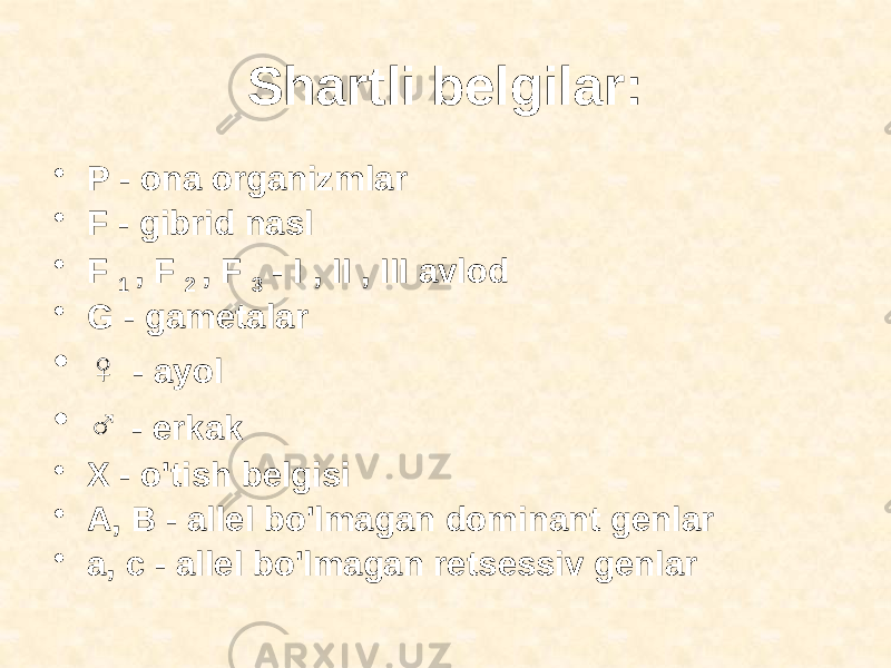 Shartli belgilar: • P - ona organizmlar • F - gibrid nasl • F 1 , F 2 , F 3 - I , II , III avlod • G - gametalar • ♀ - ayol • ♂ - erkak • X - o&#39;tish belgisi • A, B - allel bo&#39;lmagan dominant genlar • a, c - allel bo&#39;lmagan retsessiv genlar 