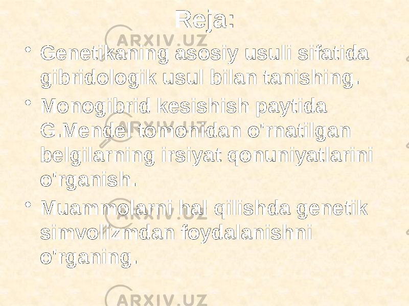 Reja: • Genetikaning asosiy usuli sifatida gibridologik usul bilan tanishing. • Monogibrid kesishish paytida G.Mendel tomonidan o&#39;rnatilgan belgilarning irsiyat qonuniyatlarini o&#39;rganish. • Muammolarni hal qilishda genetik simvolizmdan foydalanishni o&#39;rganing. 