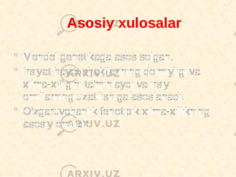 Asosiy xulosalar • Mendel genetikaga asos solgan. • Irsiyat hayot shakllarining doimiyligi va xilma-xilligini ta&#39;minlaydi va irsiy omillarning uzatilishiga asoslanadi. • O&#39;zgaruvchanlik fenotipik xilma-xillikning asosiy omilidir. 