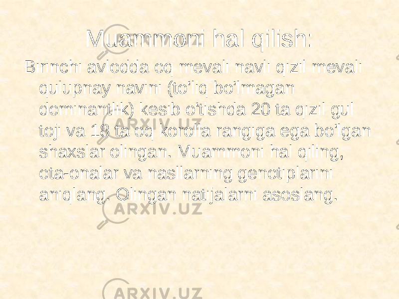 Muammoni hal qilish: Birinchi avlodda oq mevali navli qizil mevali qulupnay navini (to&#39;liq bo&#39;lmagan dominantlik) kesib o&#39;tishda 20 ta qizil gul toji va 18 ta oq korolla rangiga ega bo&#39;lgan shaxslar olingan. Muammoni hal qiling, ota-onalar va nasllarning genotiplarini aniqlang. Olingan natijalarni asoslang. 