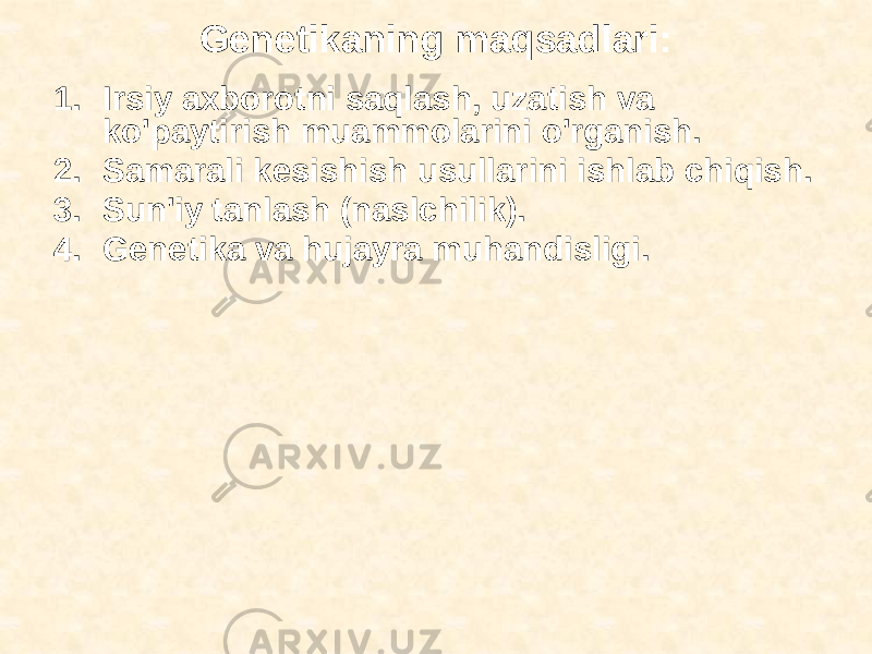 Genetikaning maqsadlari: 1. Irsiy axborotni saqlash, uzatish va ko&#39;paytirish muammolarini o&#39;rganish. 2. Samarali kesishish usullarini ishlab chiqish. 3. Sun&#39;iy tanlash (naslchilik). 4. Genetika va hujayra muhandisligi. 