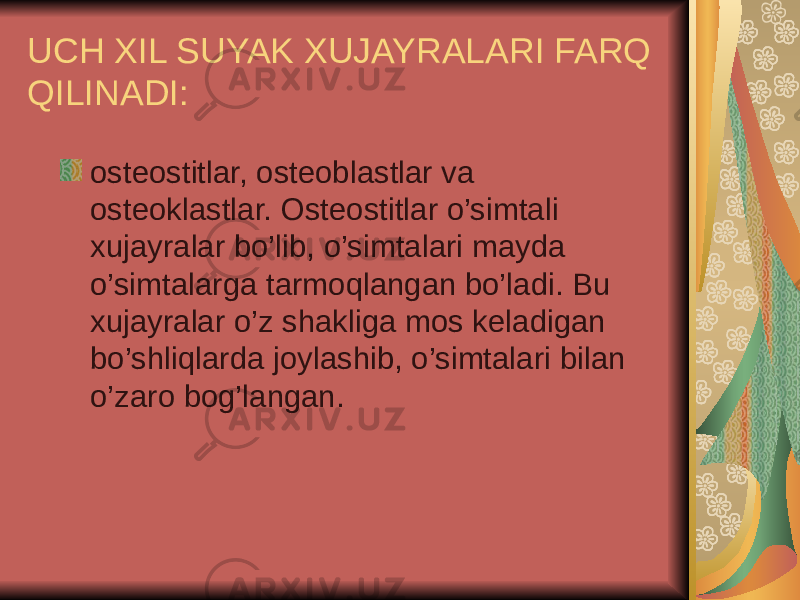 UCH XIL SUYAK XUJAYRALARI FARQ QILINADI: osteostitlar, osteoblastlar va osteoklastlar. Osteostitlar o’simtali xujayralar bo’lib, o’simtalari mayda o’simtalarga tarmoqlangan bo’ladi. Bu xujayralar o’z shakliga mos keladigan bo’shliqlarda joylashib, o’simtalari bilan o’zaro bog’langan. 