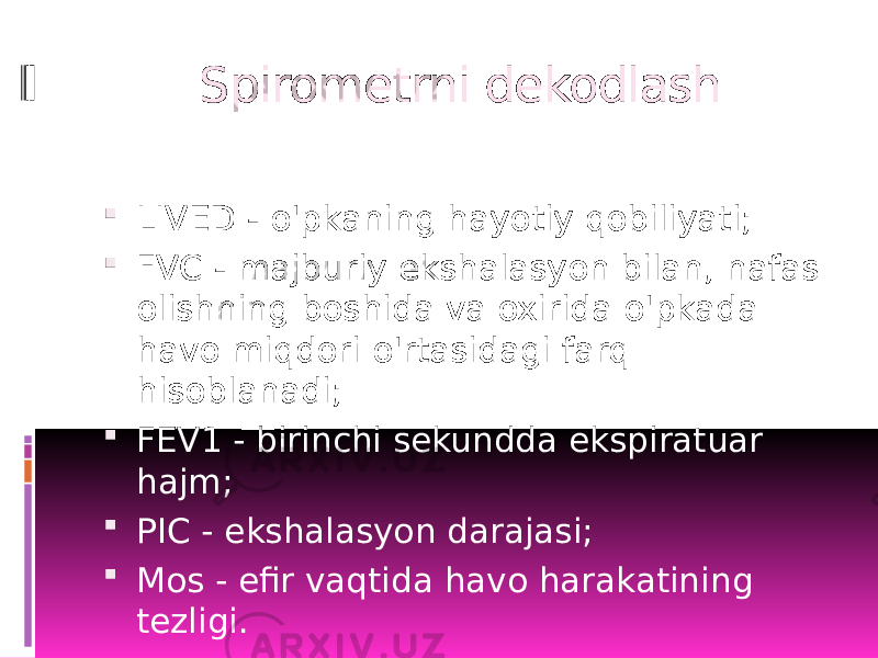 Spirometrni dekodlash  LIVED - o&#39;pkaning hayotiy qobiliyati;  FVC - majburiy ekshalasyon bilan, nafas olishning boshida va oxirida o&#39;pkada havo miqdori o&#39;rtasidagi farq hisoblanadi;  FEV1 - birinchi sekundda ekspiratuar hajm;  PIC - ekshalasyon darajasi;  Mos - efir vaqtida havo harakatining tezligi. 