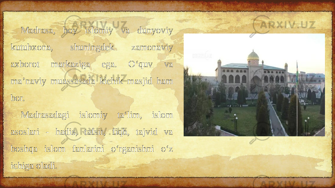 Madrasa, boy islomiy va dunyoviy kutubxona, shuningdek zamonaviy axborot markaziga ega. O‘quv va ma’naviy muassasada kichik masjid ham bor. Madrasadagi islomiy ta‘lim, islom asoslari - hadis, tafsir, fiqh, tajvid va boshqa islom fanlarini o‘rganishni o‘z ichiga oladi. 