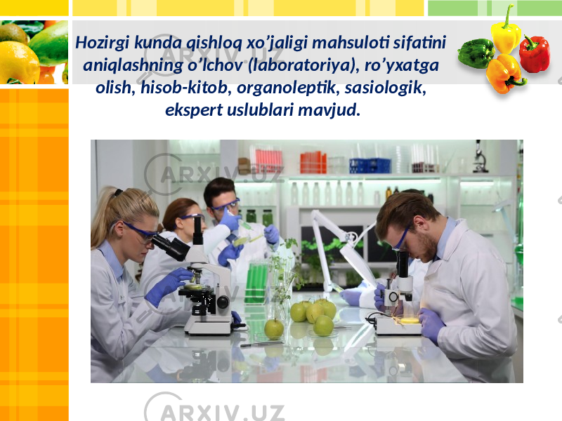 Hozirgi kunda qishloq xo’jaligi mahsuloti sifatini aniqlashning o’lchov (laboratoriya), ro’yxatga olish, hisob-kitob, organoleptik, sasiologik, ekspert uslublari mavjud. 