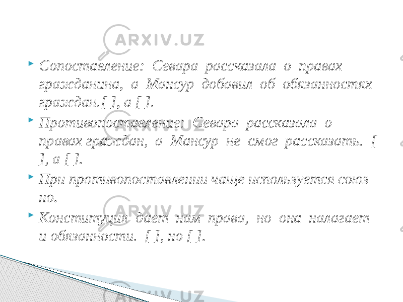  Сопоставление: Севара рассказала о правах гражданина, а Мансур добавил об обязанностях граждан.[ ], а [ ].  Противопоставление: Севара рассказала о правах граждан, а Мансур не смог рассказать. [ ], а [ ].  При противопоставлении чаще используется союз но.  Конституция дает нам права, но она налагает и обязанности. [ ], но [ ]. 