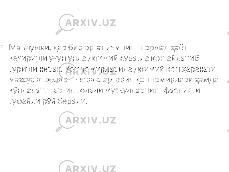 • Маълумки, ҳар бир организмнинг нормал ҳаёт кечириши учун унда доимий суратда қон айланиб туриши керак. Қон томирларида доимий қон ҳаракати махсус аъзолар — юрак, артерия қон томирлари ҳамда кўндаланг тарғил толали мускулларнинг фаолияти туфайли рўй беради. 