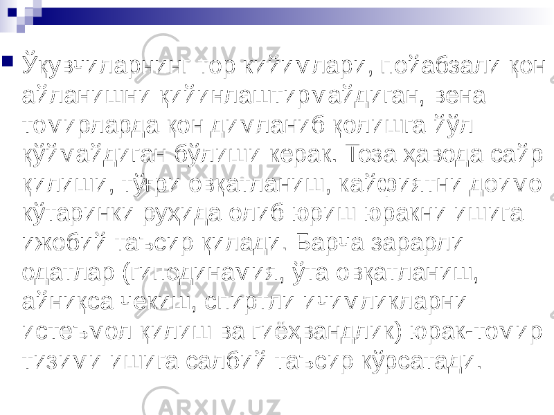  Ўқувчиларнинг тор кийимлари, пойабзали қон айланишни қийинлаштирмайдиган, вена томирларда қон димланиб қолишга йўл қўймайдиган бўлиши керак. Тоза ҳавода сайр қилиши, тўғри овқатланиш, кайфиятни доимо кўтаринки руҳида олиб юриш юракни ишига ижобий таъсир қилади. Барча зарарли одатлар (гиподинамия, ўта овқатланиш, айниқса чекиш, спиртли ичимликларни истеъмол қилиш ва гиёҳвандлик) юрак-томир тизими ишига салбий таъсир кўрсатади. 