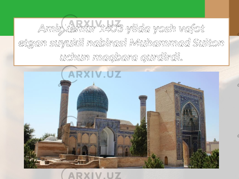 Amir Temur 1403-yilda yosh vafot etgan suyukli nabirasi Muhammad Sulton uchun maqbara qurdirdi. 