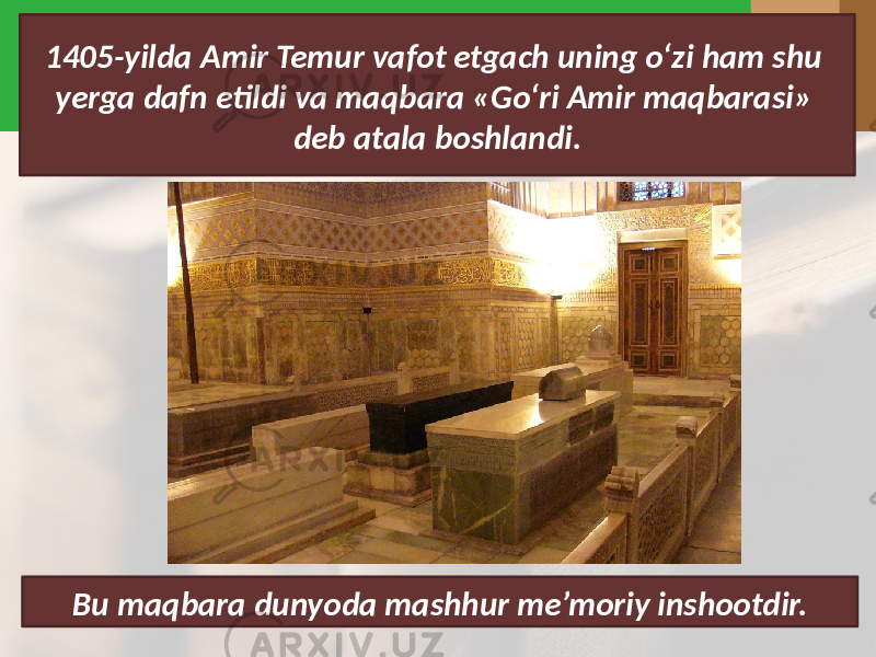 1405-yilda Amir Temur vafot etgach uning o‘zi ham shu yerga dafn etildi va maqbara «Go‘ri Amir maqbarasi» deb atala boshlandi. Bu maqbara dunyoda mashhur me’moriy inshootdir. 