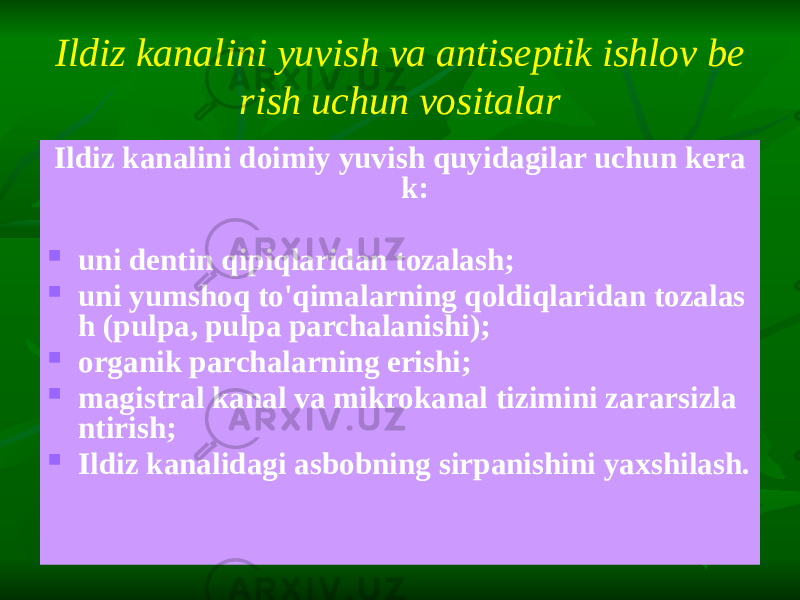 Ildiz kanalini yuvish va antiseptik ishlov be rish uchun vositalar Ildiz kanalini doimiy yuvish quyidagilar uchun kera k:  uni dentin qipiqlaridan tozalash;  uni yumshoq to&#39;qimalarning qoldiqlaridan tozalas h (pulpa, pulpa parchalanishi);  organik parchalarning erishi;  magistral kanal va mikrokanal tizimini zararsizla ntirish;  Ildiz kanalidagi asbobning sirpanishini yaxshilash. 