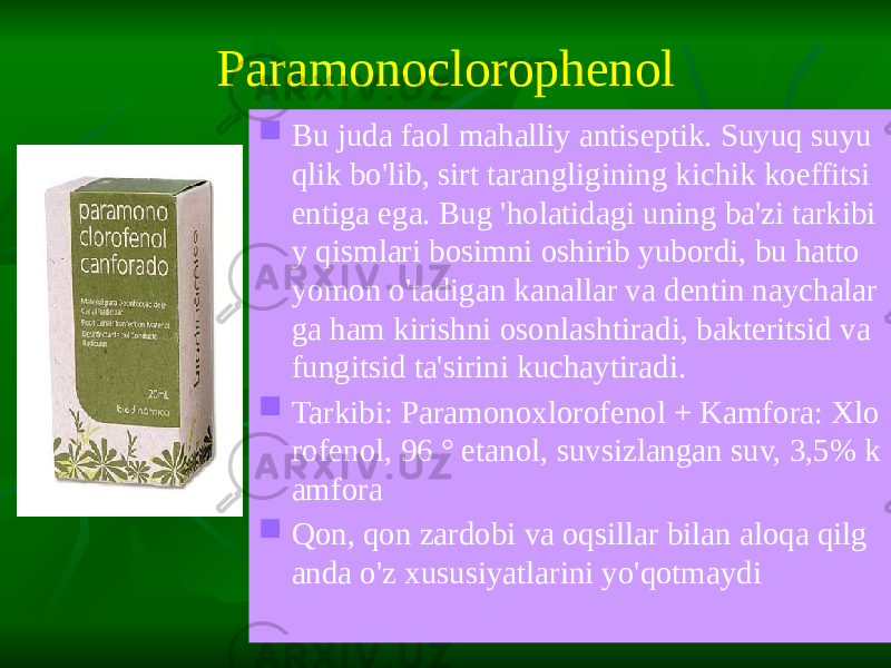 Paramonoclorophenol  Bu juda faol mahalliy antiseptik. Suyuq suyu qlik bo&#39;lib, sirt tarangligining kichik koeffitsi entiga ega. Bug &#39;holatidagi uning ba&#39;zi tarkibi y qismlari bosimni oshirib yubordi, bu hatto yomon o&#39;tadigan kanallar va dentin naychalar ga ham kirishni osonlashtiradi, bakteritsid va fungitsid ta&#39;sirini kuchaytiradi.  Tarkibi: Paramonoxlorofenol + Kamfora: Xlo rofenol, 96 ° etanol, suvsizlangan suv, 3,5% k amfora  Qon, qon zardobi va oqsillar bilan aloqa qilg anda o&#39;z xususiyatlarini yo&#39;qotmaydi 