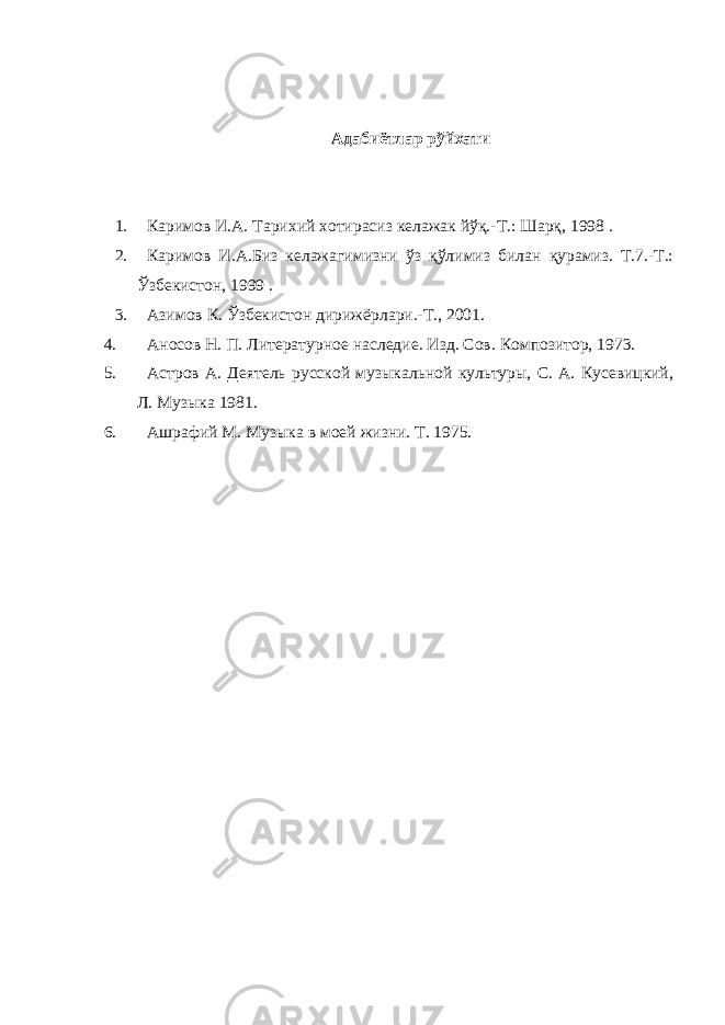 Адабиётлар рўйхати 1. Каримов И.А. Тарихий хотирасиз келажак йўқ.-Т.: Шарқ, 1998 . 2. Каримов И.А.Биз келажагимизни ўз қўлимиз билан қурамиз. Т.7.-Т.: Ўзбекистон, 1999 . 3. Азимов К. Ўзбекистон дирижёрлари.-Т., 2001. 4. Аносов Н. П. Литературное наследие. Изд. Сов. Композитор, 1973. 5. Астров А. Деятель русской музыкальной культуры, С. А. Кусевицкий, Л. Музыка 1981. 6. Ашрафий М. Музыка в моей жизни. Т. 1975. 