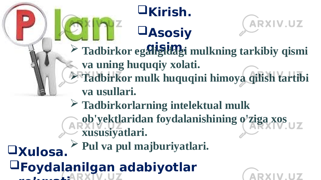  Kirish.  Asosiy qisim.  Tadbirkor egaligidagi mulkning tarkibiy qismi va uning huquqiy xolati.  Tadbirkor mulk huquqini himoya qilish tartibi va usullari.  Tadbirkorlarning intelektual mulk ob&#39;yektlaridan foydalanishining o&#39;ziga xos xususiyatlari.  Pul va pul majburiyatlari.  Foydalanilgan adabiyotlar ro’yxati. Xulosa. 