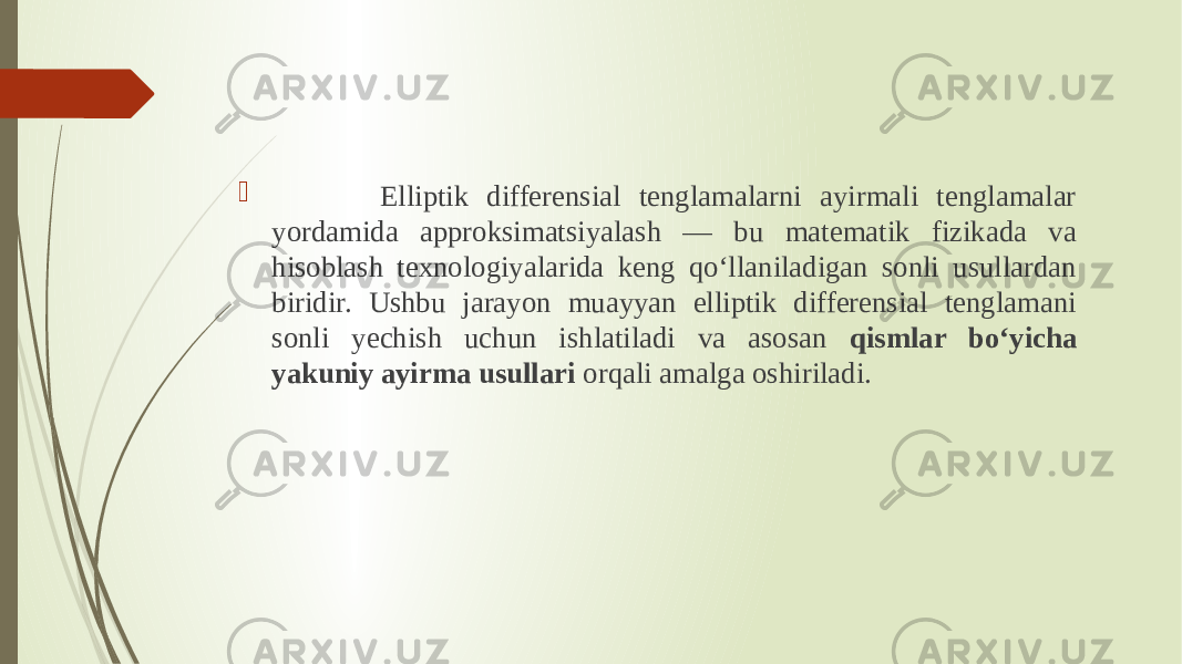  Elliptik differensial tenglamalarni ayirmali tenglamalar yordamida approksimatsiyalash — bu matematik fizikada va hisoblash texnologiyalarida keng qo‘llaniladigan sonli usullardan biridir. Ushbu jarayon muayyan elliptik differensial tenglamani sonli yechish uchun ishlatiladi va asosan qismlar bo‘yicha yakuniy ayirma usullari orqali amalga oshiriladi. 