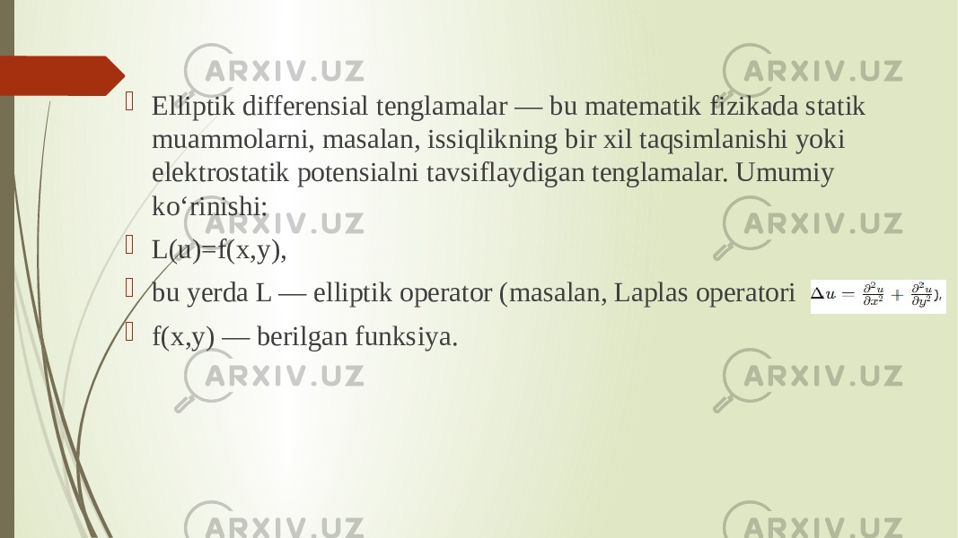  Elliptik differensial tenglamalar — bu matematik fizikada statik muammolarni, masalan, issiqlikning bir xil taqsimlanishi yoki elektrostatik potensialni tavsiflaydigan tenglamalar. Umumiy ko‘rinishi:  L(u)=f(x,y),  bu yerda L — elliptik operator (masalan, Laplas operatori  f(x,y) — berilgan funksiya. 